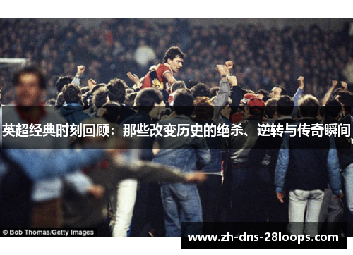 英超经典时刻回顾:那些改变历史的绝杀、逆转与传奇瞬间 英超经典时刻回顾:那些改变历史的绝杀、逆转与传奇瞬间