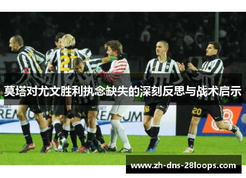 莫塔对尤文胜利执念缺失的深刻反思与战术启示