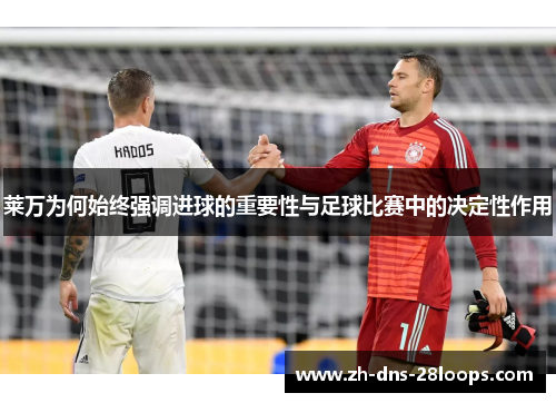 莱万为何始终强调进球的重要性与足球比赛中的决定性作用 莱万为何始终强调进球的重要性与足球比赛中的决定性作用