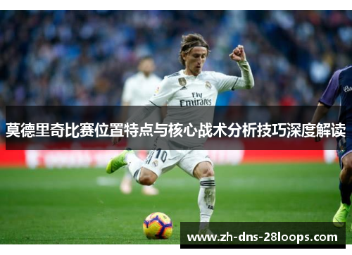 莫德里奇比赛位置特点与核心战术分析技巧深度解读