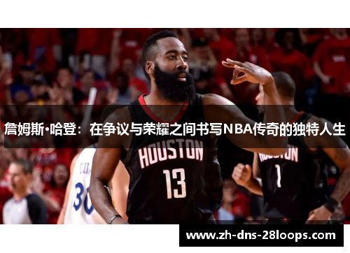 詹姆斯·哈登：在争议与荣耀之间书写NBA传奇的独特人生