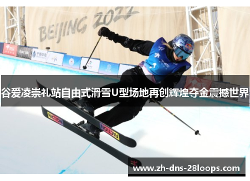 谷爱凌崇礼站自由式滑雪U型场地再创辉煌夺金震撼世界