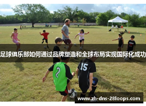 足球俱乐部如何通过品牌塑造和全球布局实现国际化成功