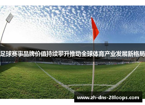 足球赛事品牌价值持续攀升推动全球体育产业发展新格局