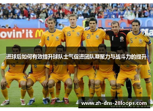 进球后如何有效提升球队士气促进团队凝聚力与战斗力的提升