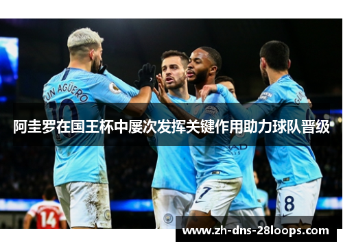 阿圭罗在国王杯中屡次发挥关键作用助力球队晋级