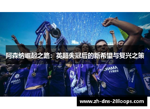 阿森纳崛起之路:英超失冠后的新希望与复兴之策 阿森纳崛起之路:英超失冠后的新希望与复兴之策