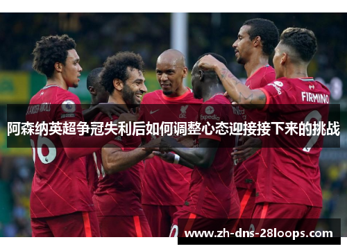 阿森纳英超争冠失利后如何调整心态迎接接下来的挑战 阿森纳英超争冠失利后如何调整心态迎接接下来的挑战