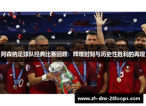 阿森纳足球队经典比赛回顾:辉煌时刻与历史性胜利的再现 阿森纳足球队经典比赛回顾:辉煌时刻与历史性胜利的再现