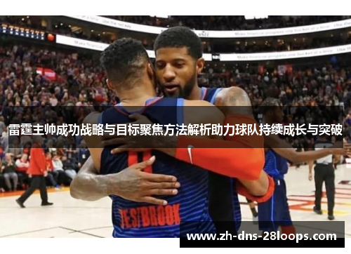 雷霆主帅成功战略与目标聚焦方法解析助力球队持续成长与突破 雷霆主帅成功战略与目标聚焦方法解析助力球队持续成长与突破