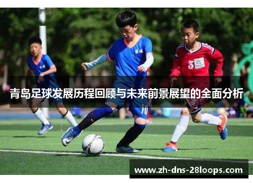 青岛足球发展历程回顾与未来前景展望的全面分析