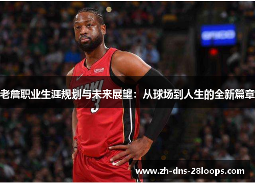 老詹职业生涯规划与未来展望：从球场到人生的全新篇章