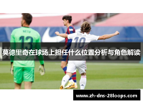 莫德里奇在球场上担任什么位置分析与角色解读 莫德里奇在球场上担任什么位置分析与角色解读