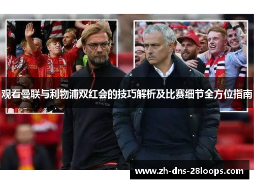 观看曼联与利物浦双红会的技巧解析及比赛细节全方位指南 观看曼联与利物浦双红会的技巧解析及比赛细节全方位指南