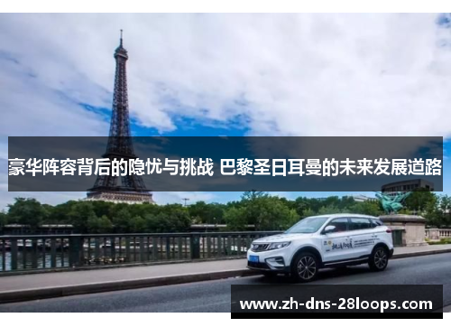 豪华阵容背后的隐忧与挑战 巴黎圣日耳曼的未来发展道路 豪华阵容背后的隐忧与挑战 巴黎圣日耳曼的未来发展道路