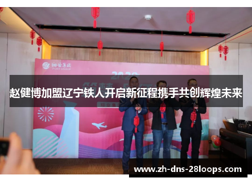 赵健博加盟辽宁铁人开启新征程携手共创辉煌未来 赵健博加盟辽宁铁人开启新征程携手共创辉煌未来