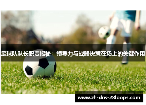 足球队队长职责揭秘:领导力与战略决策在场上的关键作用 足球队队长职责揭秘:领导力与战略决策在场上的关键作用