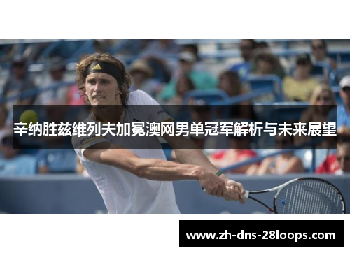辛纳胜兹维列夫加冕澳网男单冠军解析与未来展望 辛纳胜兹维列夫加冕澳网男单冠军解析与未来展望