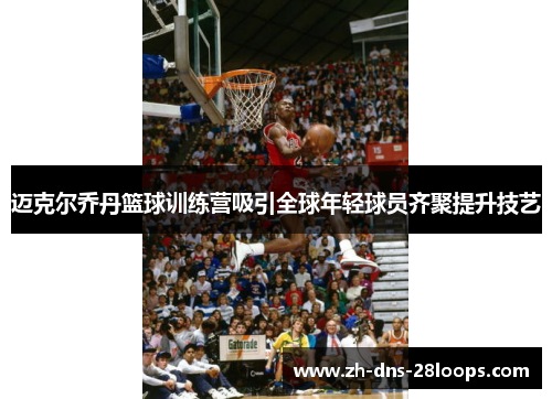 迈克尔乔丹篮球训练营吸引全球年轻球员齐聚提升技艺 迈克尔乔丹篮球训练营吸引全球年轻球员齐聚提升技艺