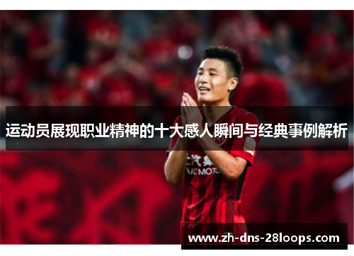运动员展现职业精神的十大感人瞬间与经典事例解析 运动员展现职业精神的十大感人瞬间与经典事例解析
