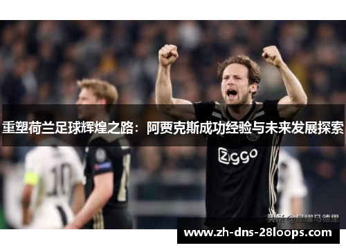 重塑荷兰足球辉煌之路：阿贾克斯成功经验与未来发展探索