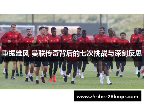 重振雄风 曼联传奇背后的七次挑战与深刻反思 重振雄风 曼联传奇背后的七次挑战与深刻反思