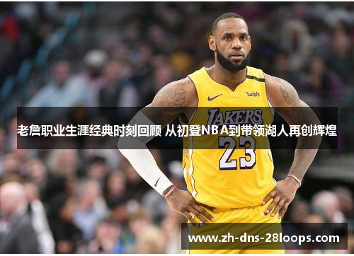 老詹职业生涯经典时刻回顾 从初登NBA到带领湖人再创辉煌