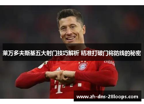 莱万多夫斯基五大射门技巧解析 精准打破门将防线的秘密