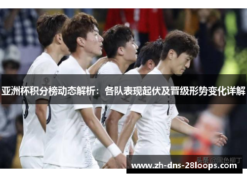 亚洲杯积分榜动态解析:各队表现起伏及晋级形势变化详解 亚洲杯积分榜动态解析:各队表现起伏及晋级形势变化详解