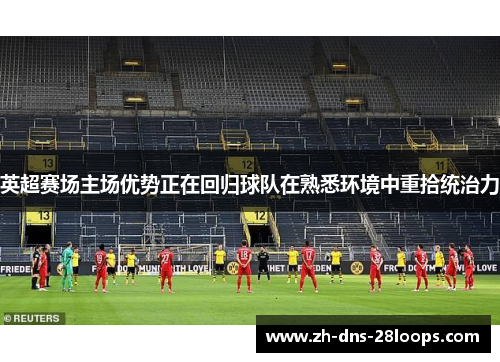 英超赛场主场优势正在回归球队在熟悉环境中重拾统治力