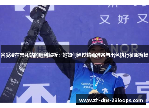 谷爱凌在崇礼站的胜利解析：她如何通过精确准备与出色执行征服赛场