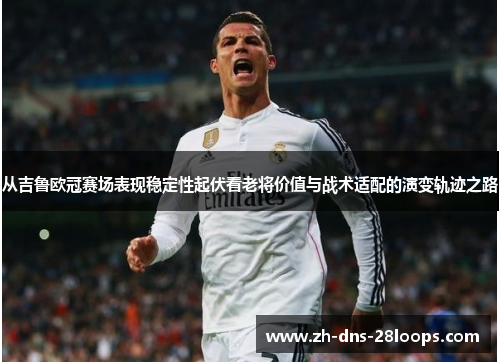 从吉鲁欧冠赛场表现稳定性起伏看老将价值与战术适配的演变轨迹之路