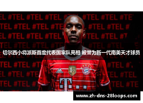 切尔西小将派斯首度代表国家队亮相 被誉为新一代南美天才球员