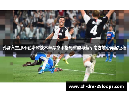 孔蒂入主那不勒斯掀战术革命意甲格局重塑与蓝军南方雄心再起征程