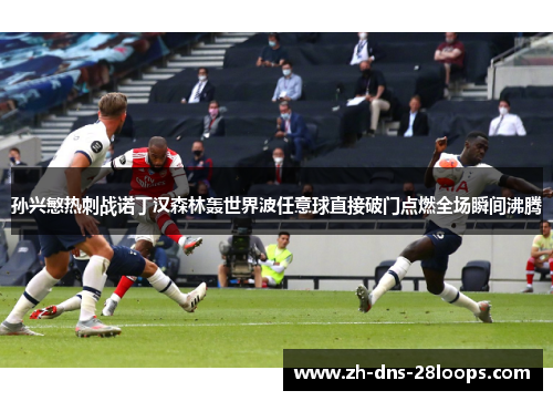 孙兴慜热刺战诺丁汉森林轰世界波任意球直接破门点燃全场瞬间沸腾