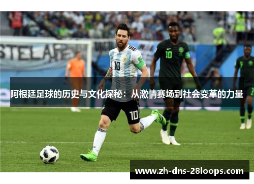 阿根廷足球的历史与文化探秘：从激情赛场到社会变革的力量