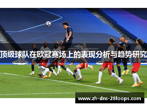顶级球队在欧冠赛场上的表现分析与趋势研究
