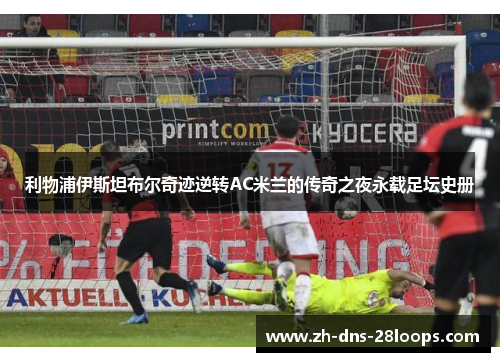 利物浦伊斯坦布尔奇迹逆转AC米兰的传奇之夜永载足坛史册