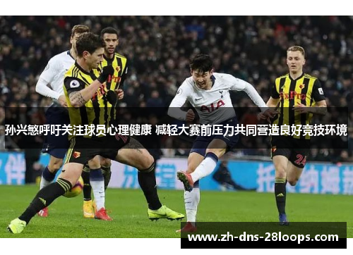 孙兴慜呼吁关注球员心理健康 减轻大赛前压力共同营造良好竞技环境 孙兴慜呼吁关注球员心理健康 减轻大赛前压力共同营造良好竞技环境